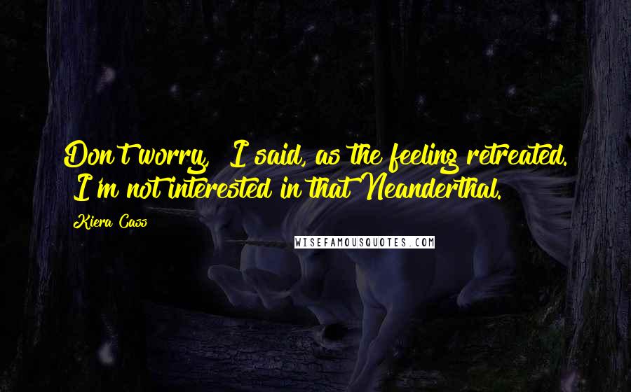 Kiera Cass Quotes: Don't worry," I said, as the feeling retreated. "I'm not interested in that Neanderthal.