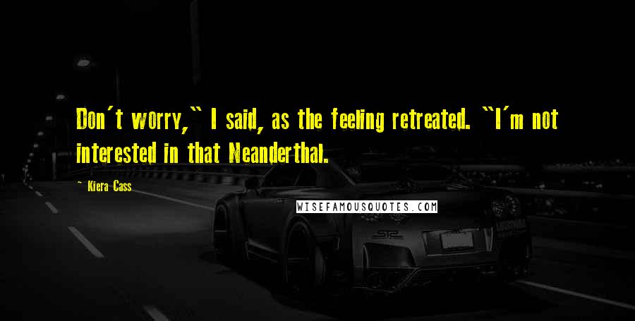 Kiera Cass Quotes: Don't worry," I said, as the feeling retreated. "I'm not interested in that Neanderthal.