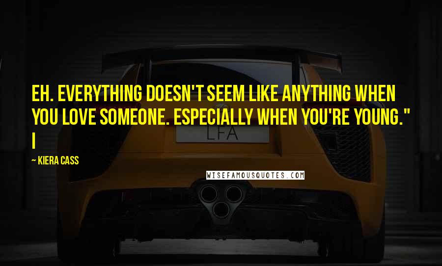 Kiera Cass Quotes: Eh. Everything doesn't seem like anything when you love someone. Especially when you're young." I