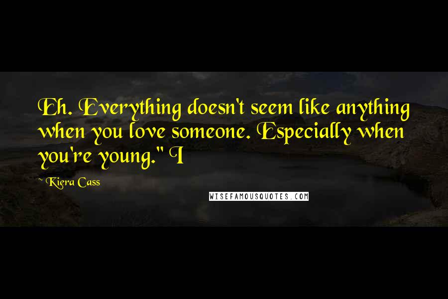Kiera Cass Quotes: Eh. Everything doesn't seem like anything when you love someone. Especially when you're young." I