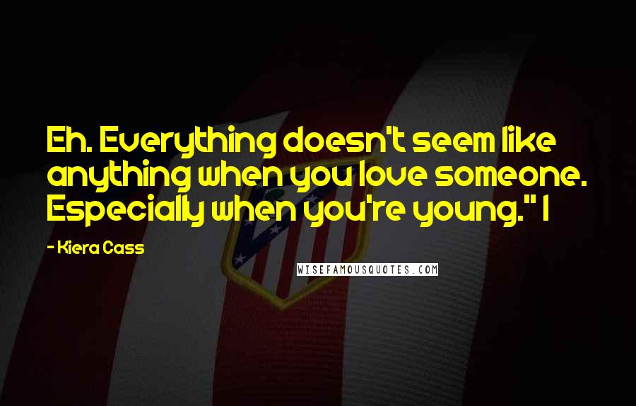 Kiera Cass Quotes: Eh. Everything doesn't seem like anything when you love someone. Especially when you're young." I