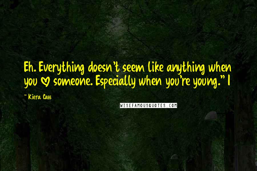 Kiera Cass Quotes: Eh. Everything doesn't seem like anything when you love someone. Especially when you're young." I