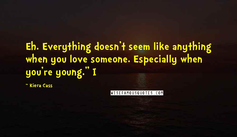 Kiera Cass Quotes: Eh. Everything doesn't seem like anything when you love someone. Especially when you're young." I