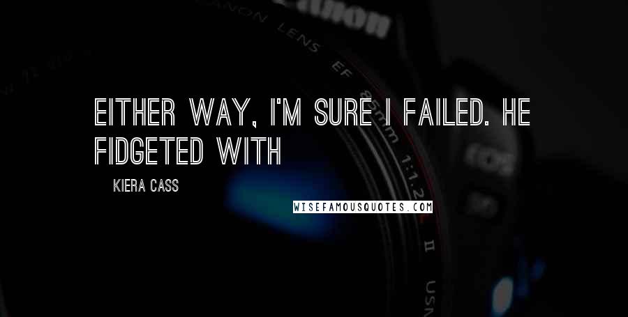 Kiera Cass Quotes: Either way, I'm sure I failed. He fidgeted with