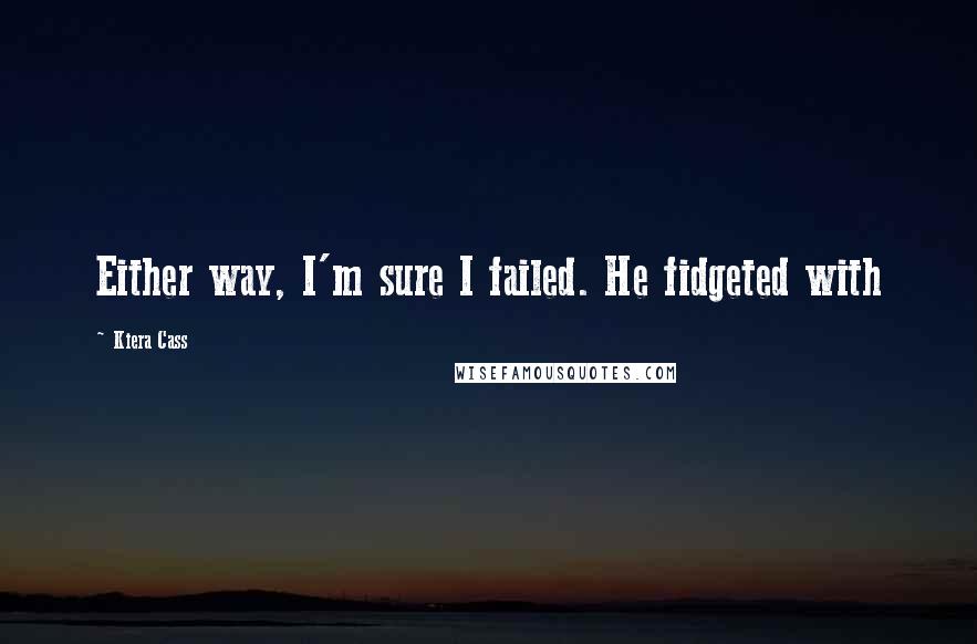 Kiera Cass Quotes: Either way, I'm sure I failed. He fidgeted with