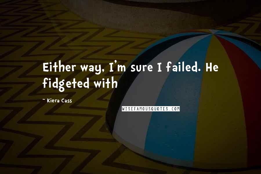 Kiera Cass Quotes: Either way, I'm sure I failed. He fidgeted with