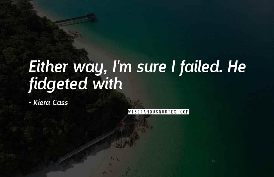 Kiera Cass Quotes: Either way, I'm sure I failed. He fidgeted with