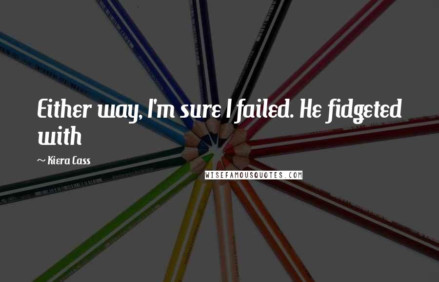 Kiera Cass Quotes: Either way, I'm sure I failed. He fidgeted with