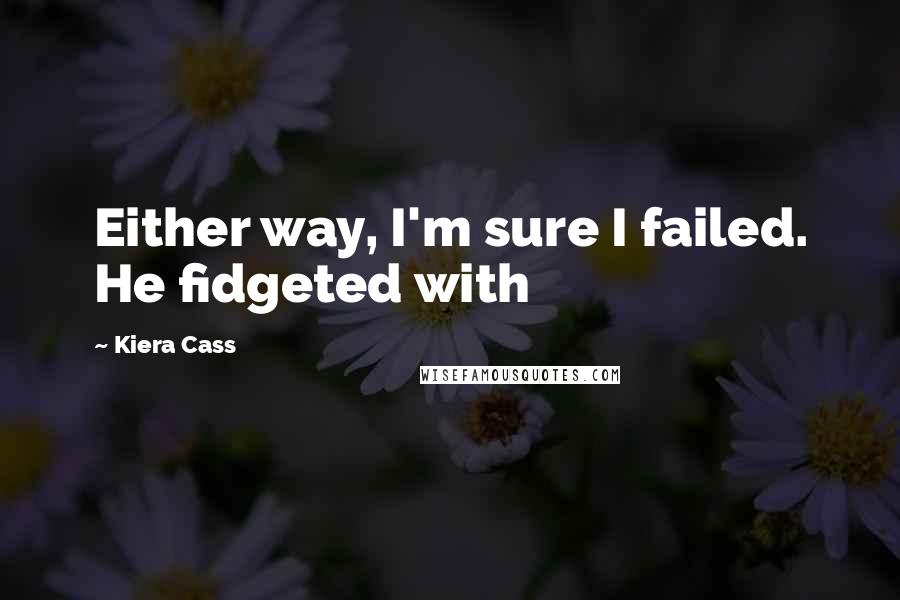 Kiera Cass Quotes: Either way, I'm sure I failed. He fidgeted with