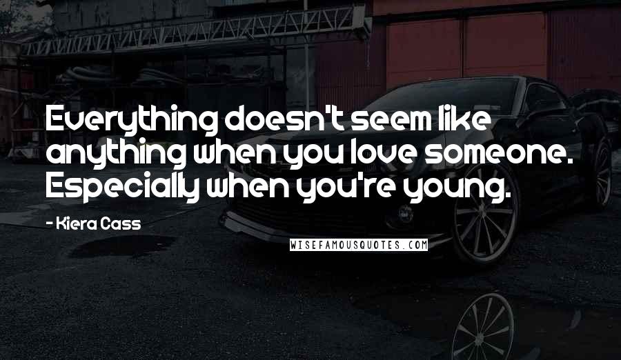 Kiera Cass Quotes: Everything doesn't seem like anything when you love someone. Especially when you're young.