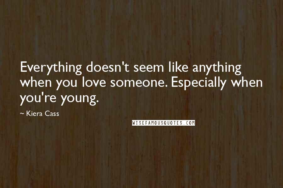 Kiera Cass Quotes: Everything doesn't seem like anything when you love someone. Especially when you're young.