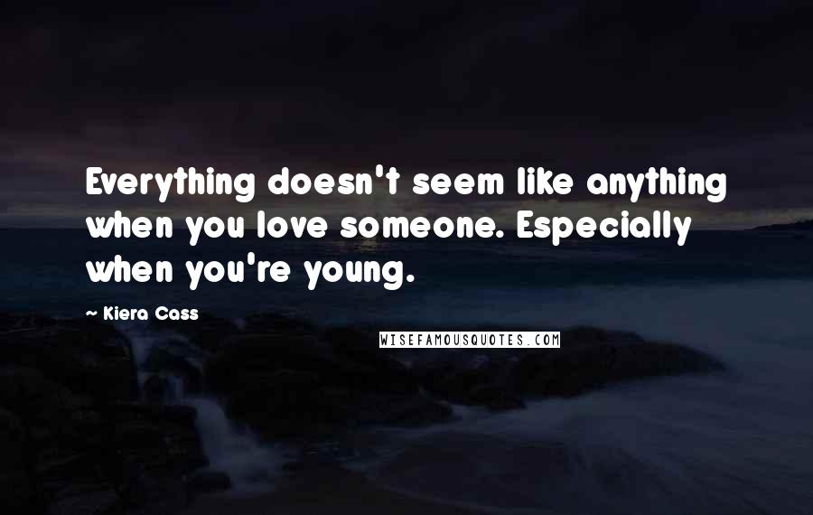 Kiera Cass Quotes: Everything doesn't seem like anything when you love someone. Especially when you're young.