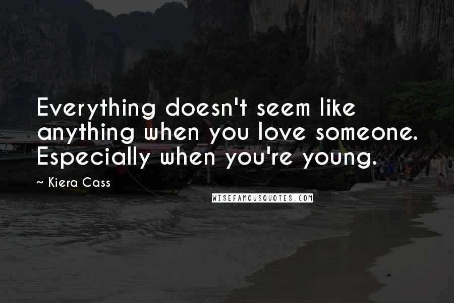 Kiera Cass Quotes: Everything doesn't seem like anything when you love someone. Especially when you're young.