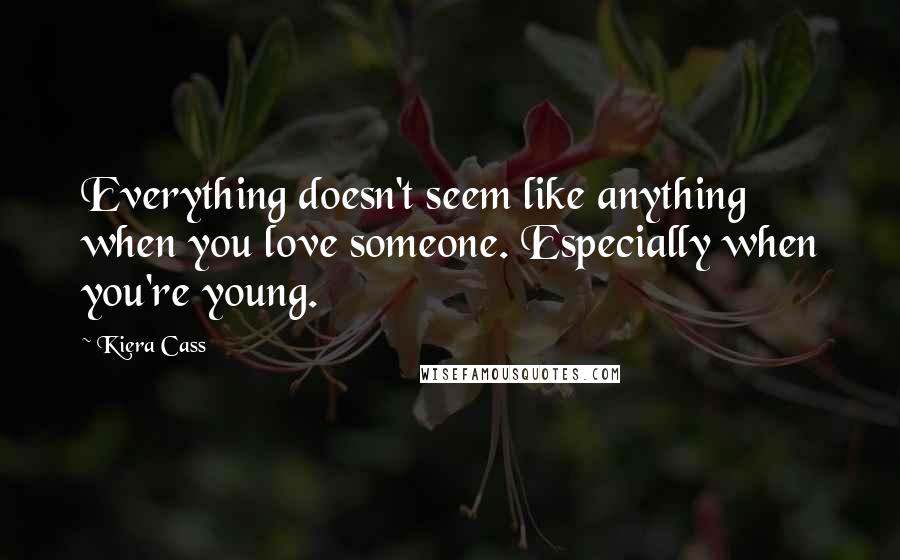 Kiera Cass Quotes: Everything doesn't seem like anything when you love someone. Especially when you're young.