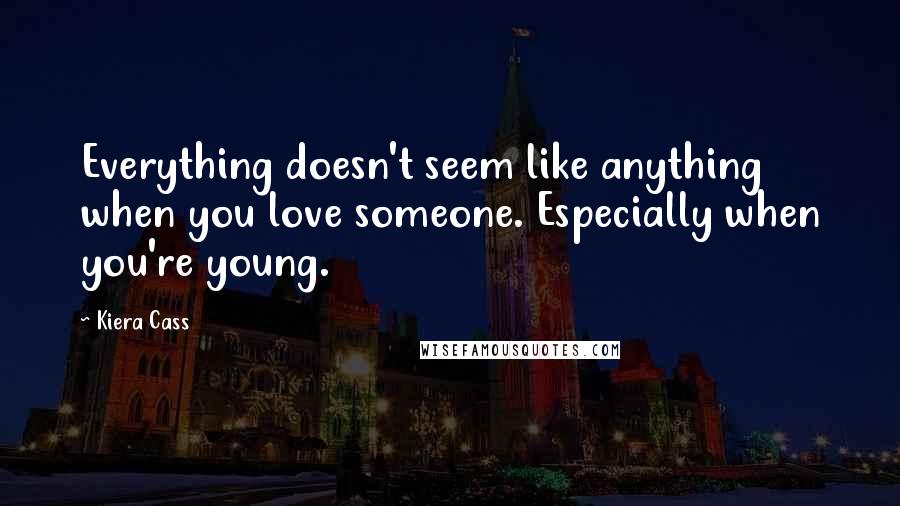 Kiera Cass Quotes: Everything doesn't seem like anything when you love someone. Especially when you're young.