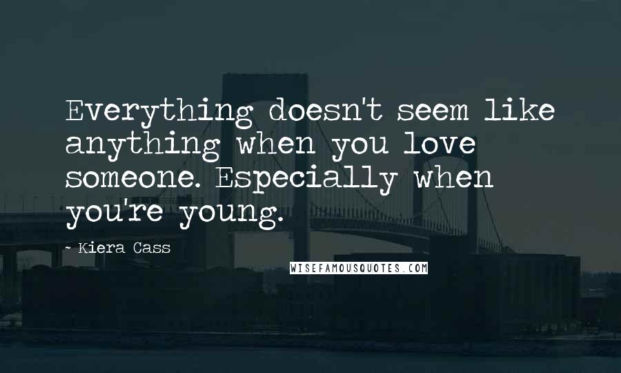 Kiera Cass Quotes: Everything doesn't seem like anything when you love someone. Especially when you're young.