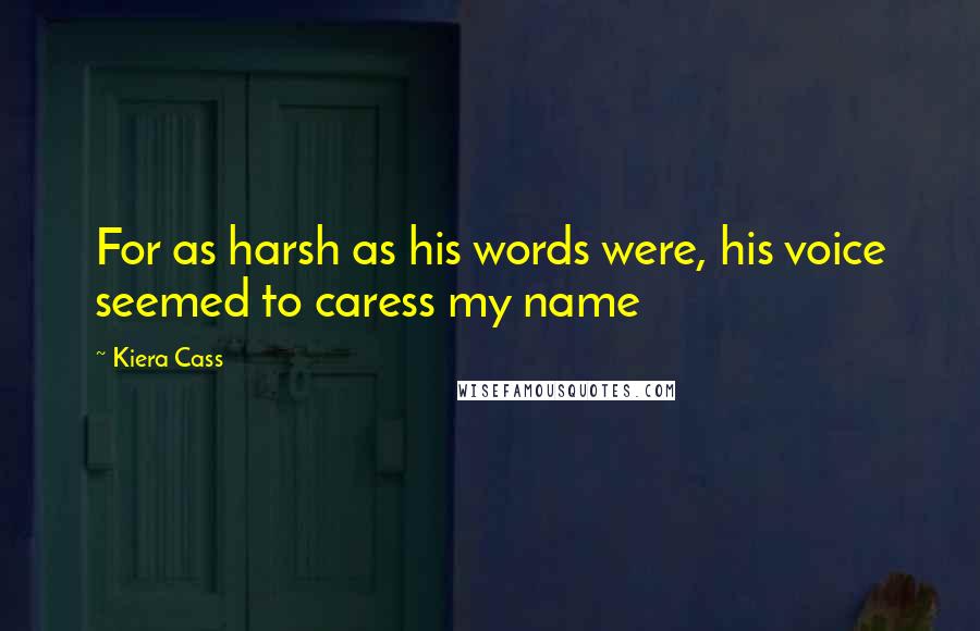 Kiera Cass Quotes: For as harsh as his words were, his voice seemed to caress my name