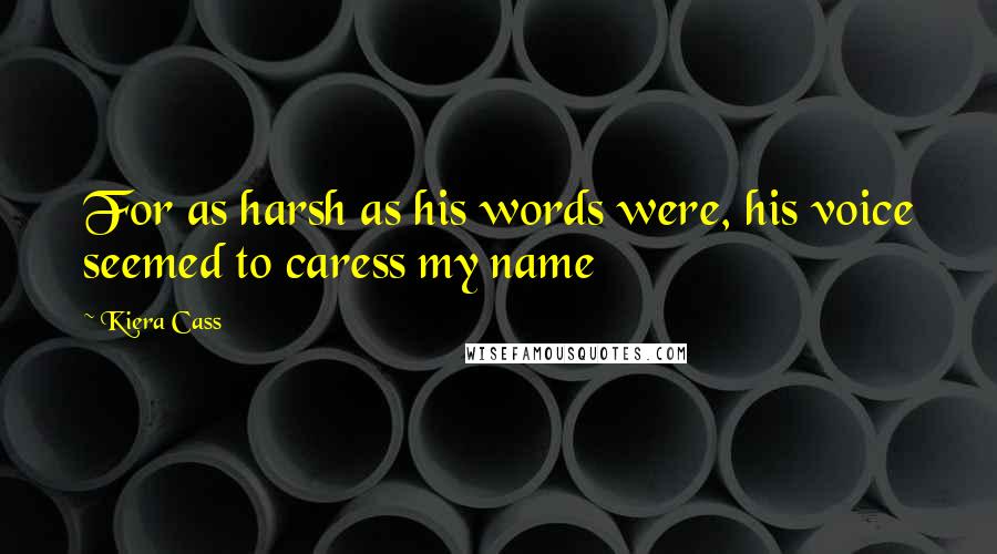 Kiera Cass Quotes: For as harsh as his words were, his voice seemed to caress my name