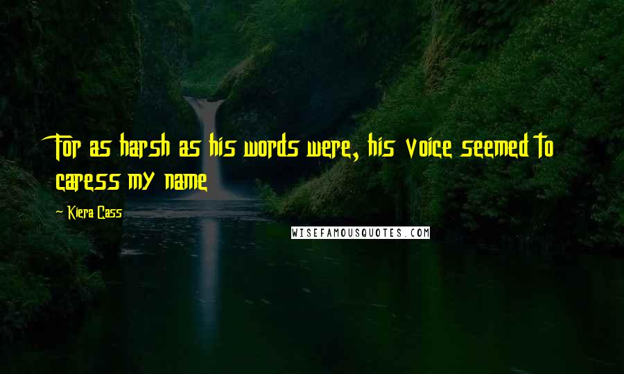 Kiera Cass Quotes: For as harsh as his words were, his voice seemed to caress my name