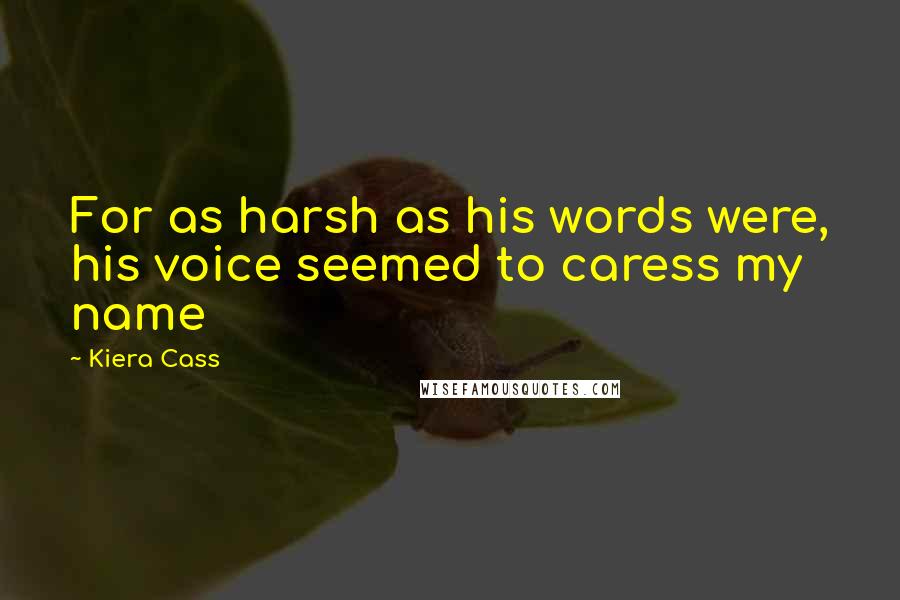Kiera Cass Quotes: For as harsh as his words were, his voice seemed to caress my name