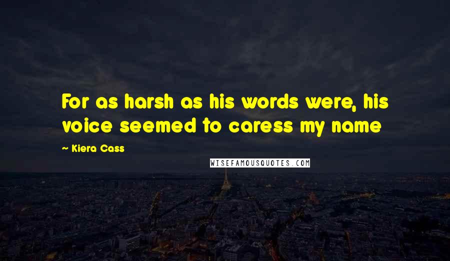 Kiera Cass Quotes: For as harsh as his words were, his voice seemed to caress my name