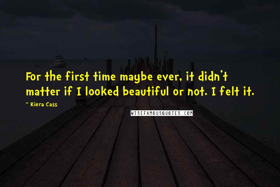 Kiera Cass Quotes: For the first time maybe ever, it didn't matter if I looked beautiful or not. I felt it.