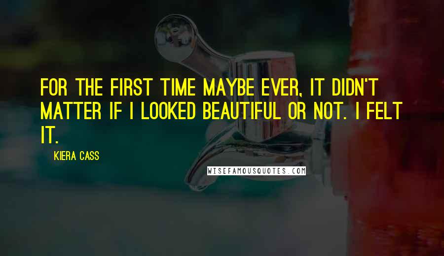 Kiera Cass Quotes: For the first time maybe ever, it didn't matter if I looked beautiful or not. I felt it.