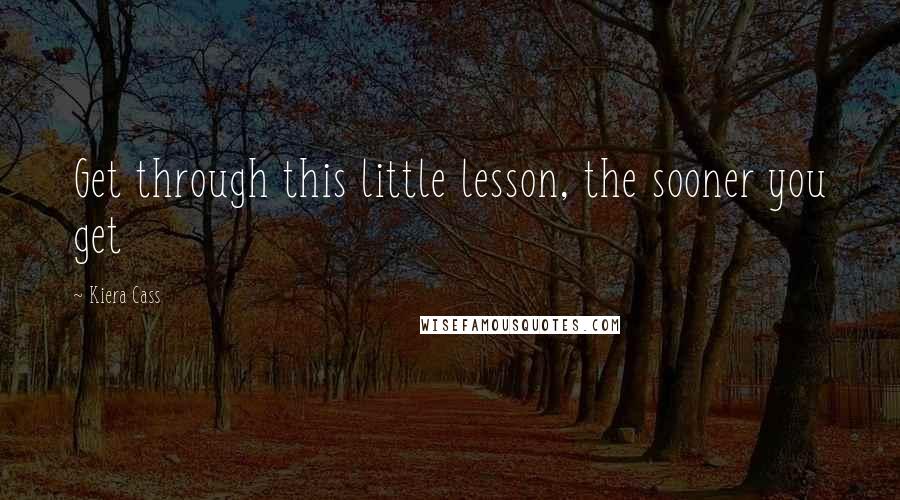Kiera Cass Quotes: Get through this little lesson, the sooner you get