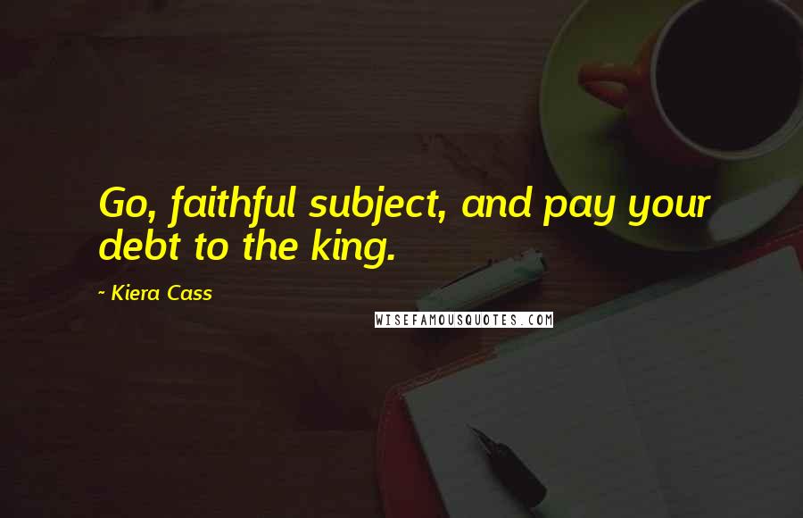 Kiera Cass Quotes: Go, faithful subject, and pay your debt to the king.