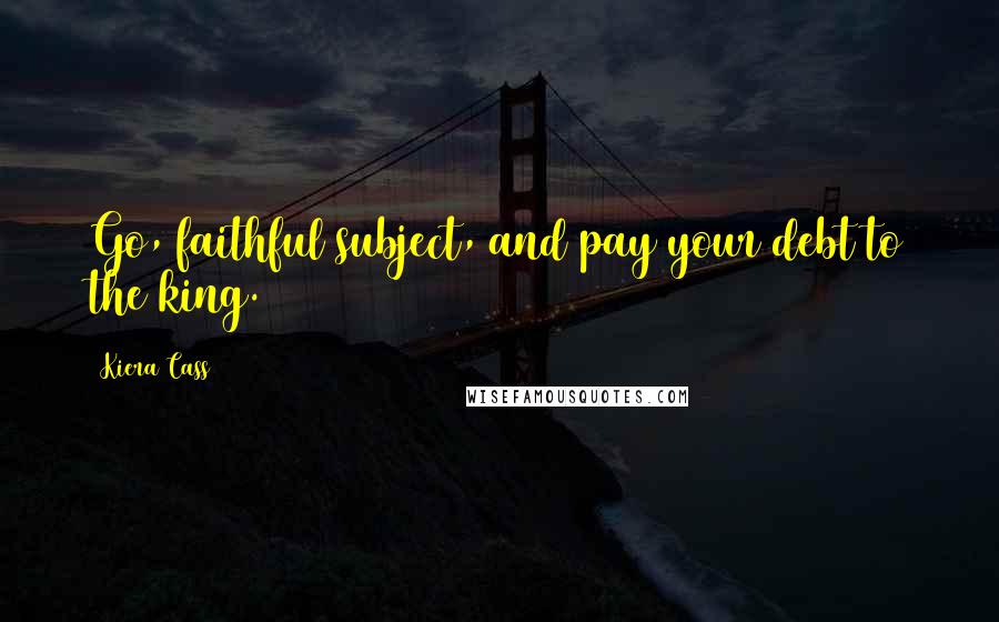 Kiera Cass Quotes: Go, faithful subject, and pay your debt to the king.