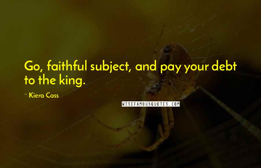 Kiera Cass Quotes: Go, faithful subject, and pay your debt to the king.