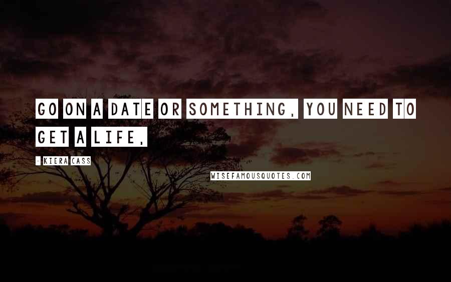 Kiera Cass Quotes: Go on a date or something, you need to get a life,