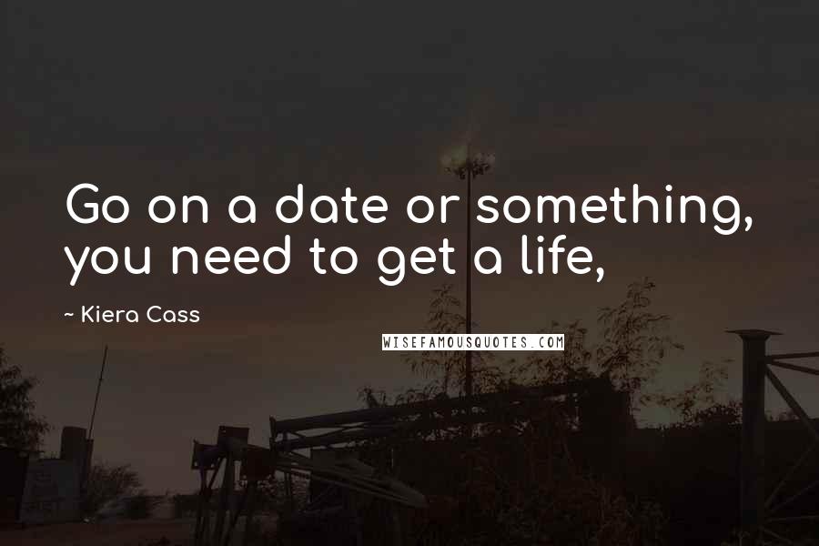 Kiera Cass Quotes: Go on a date or something, you need to get a life,