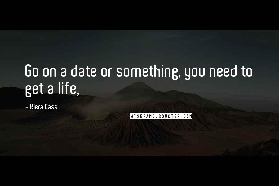 Kiera Cass Quotes: Go on a date or something, you need to get a life,
