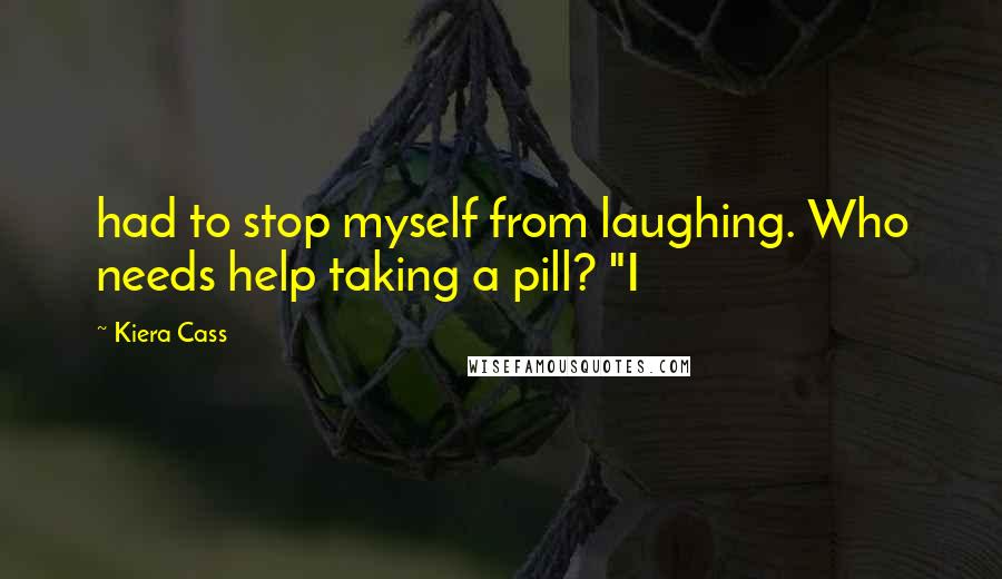 Kiera Cass Quotes: had to stop myself from laughing. Who needs help taking a pill? "I