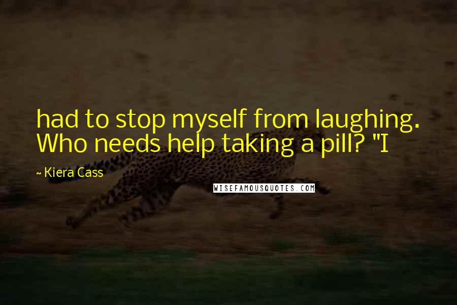 Kiera Cass Quotes: had to stop myself from laughing. Who needs help taking a pill? "I