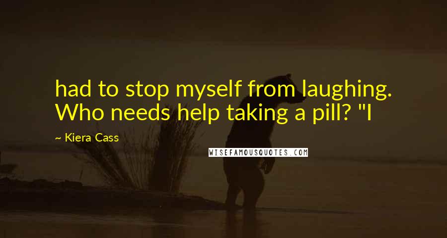 Kiera Cass Quotes: had to stop myself from laughing. Who needs help taking a pill? "I