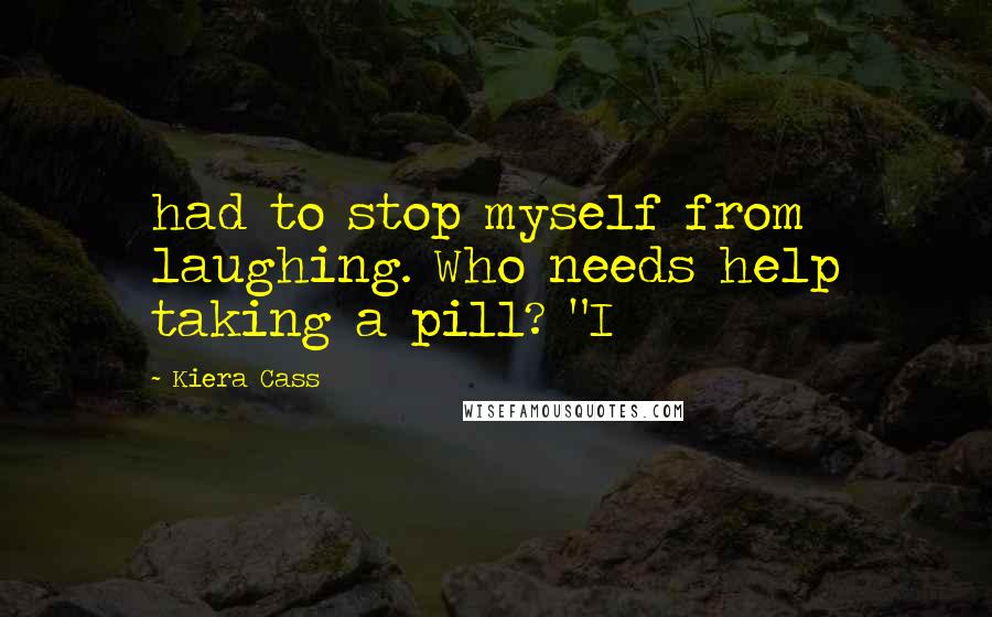 Kiera Cass Quotes: had to stop myself from laughing. Who needs help taking a pill? "I