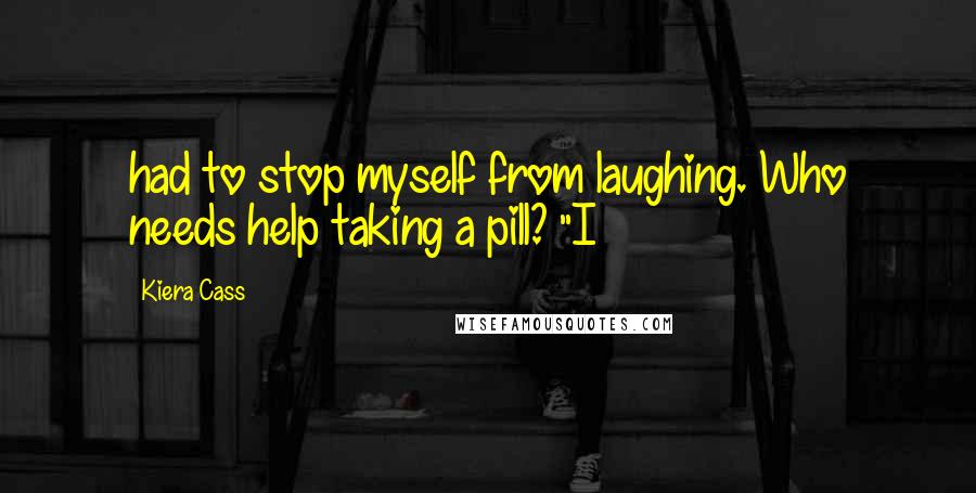 Kiera Cass Quotes: had to stop myself from laughing. Who needs help taking a pill? "I