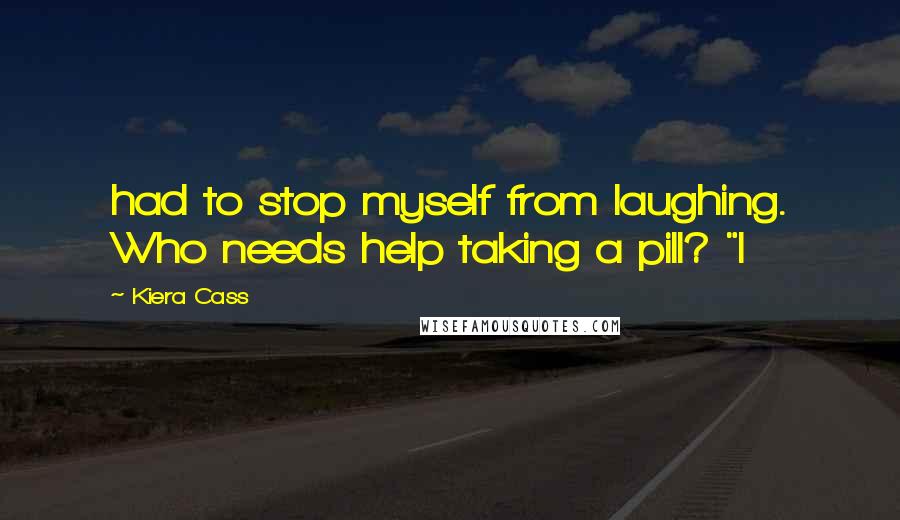 Kiera Cass Quotes: had to stop myself from laughing. Who needs help taking a pill? "I