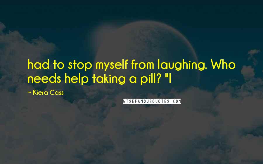 Kiera Cass Quotes: had to stop myself from laughing. Who needs help taking a pill? "I