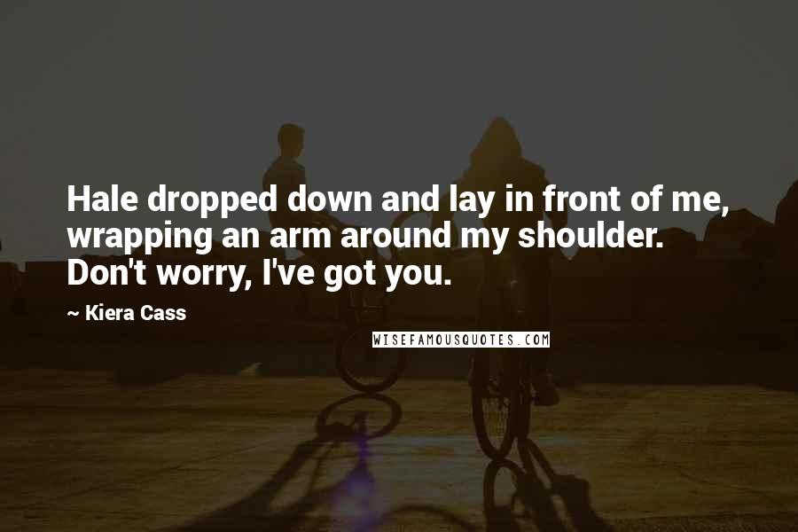 Kiera Cass Quotes: Hale dropped down and lay in front of me, wrapping an arm around my shoulder. Don't worry, I've got you.