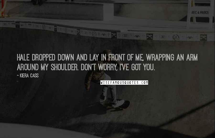 Kiera Cass Quotes: Hale dropped down and lay in front of me, wrapping an arm around my shoulder. Don't worry, I've got you.