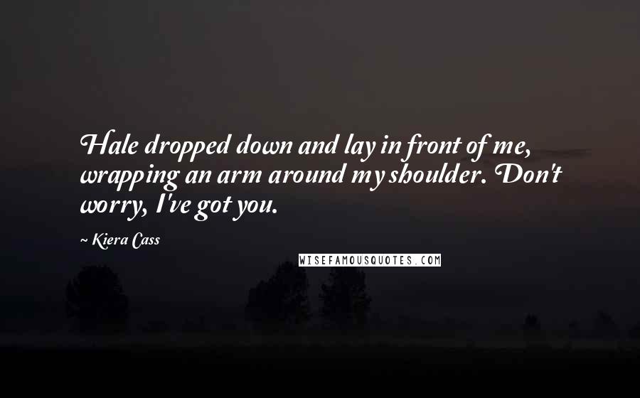 Kiera Cass Quotes: Hale dropped down and lay in front of me, wrapping an arm around my shoulder. Don't worry, I've got you.