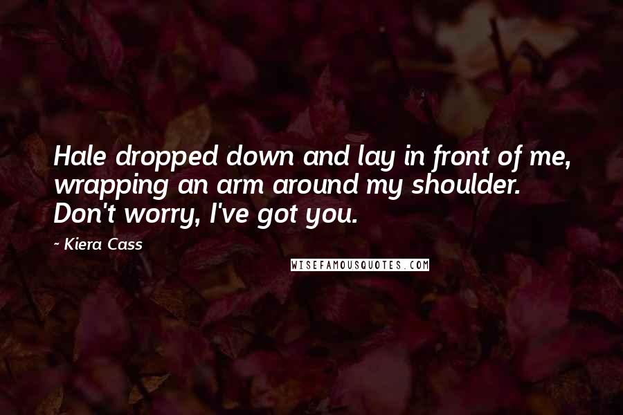 Kiera Cass Quotes: Hale dropped down and lay in front of me, wrapping an arm around my shoulder. Don't worry, I've got you.