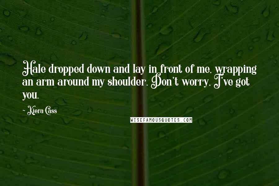 Kiera Cass Quotes: Hale dropped down and lay in front of me, wrapping an arm around my shoulder. Don't worry, I've got you.