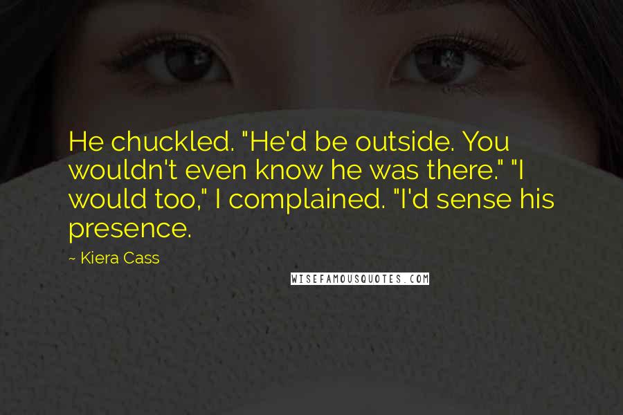 Kiera Cass Quotes: He chuckled. "He'd be outside. You wouldn't even know he was there." "I would too," I complained. "I'd sense his presence.