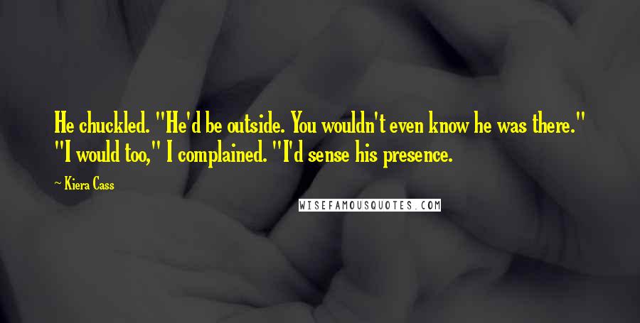 Kiera Cass Quotes: He chuckled. "He'd be outside. You wouldn't even know he was there." "I would too," I complained. "I'd sense his presence.