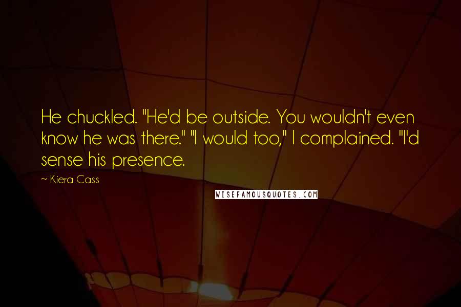 Kiera Cass Quotes: He chuckled. "He'd be outside. You wouldn't even know he was there." "I would too," I complained. "I'd sense his presence.