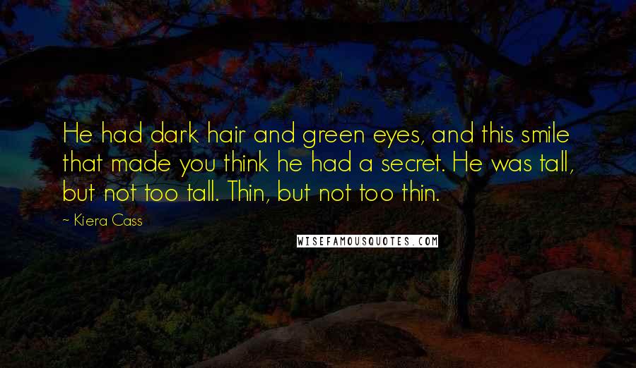 Kiera Cass Quotes: He had dark hair and green eyes, and this smile that made you think he had a secret. He was tall, but not too tall. Thin, but not too thin.